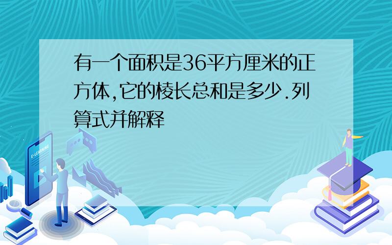 有一个面积是36平方厘米的正方体,它的棱长总和是多少.列算式并解释