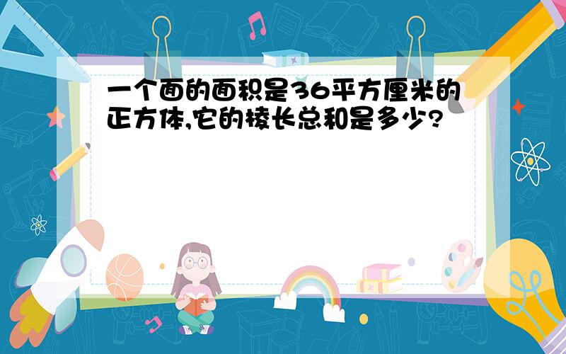 一个面的面积是36平方厘米的正方体,它的棱长总和是多少?