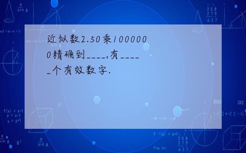 近似数2.50乘1000000精确到____,有_____个有效数字.