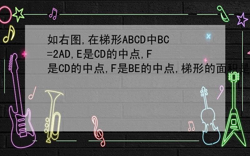 如右图,在梯形ABCD中BC=2AD,E是CD的中点,F是CD的中点,F是BE的中点,梯形的面积是60平方厘米.