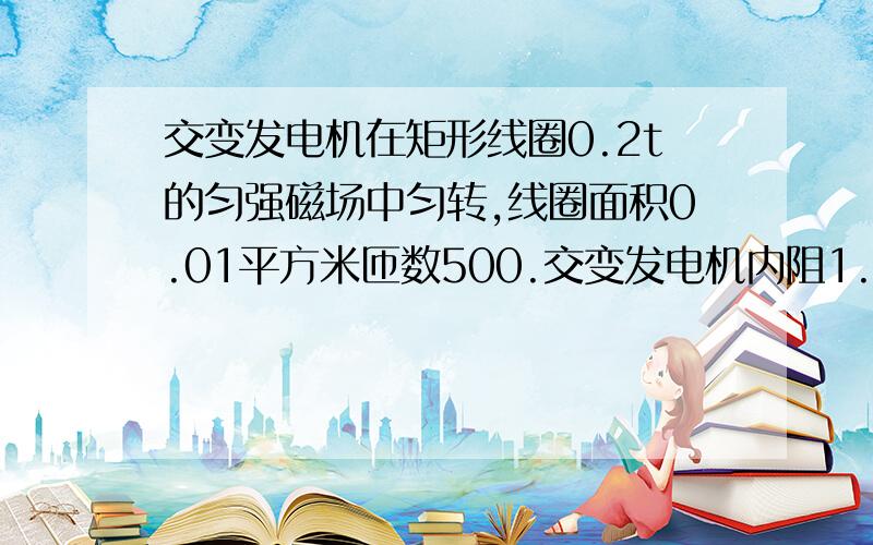 交变发电机在矩形线圈0.2t的匀强磁场中匀转,线圈面积0.01平方米匝数500.交变发电机内阻1.4欧负载电阻30欧