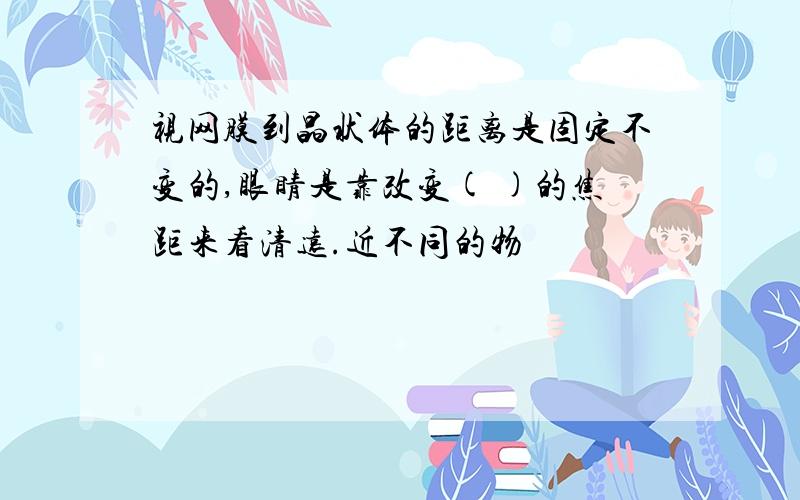 视网膜到晶状体的距离是固定不变的,眼睛是靠改变( )的焦距来看清远.近不同的物