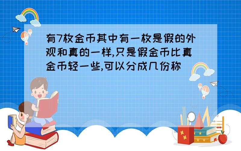 有7枚金币其中有一枚是假的外观和真的一样,只是假金币比真金币轻一些,可以分成几份称