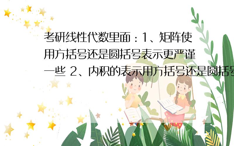 考研线性代数里面：1、矩阵使用方括号还是圆括号表示更严谨一些 2、内积的表示用方括号还是圆括号 3、向量组里面的各个向量