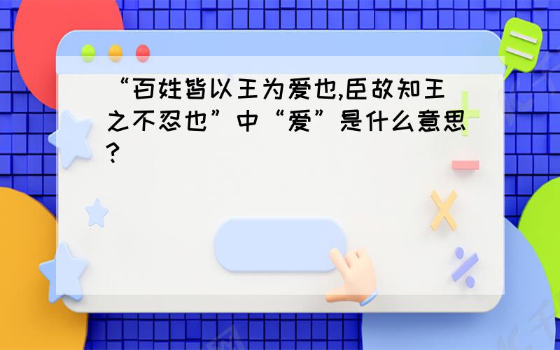 “百姓皆以王为爱也,臣故知王之不忍也”中“爱”是什么意思?