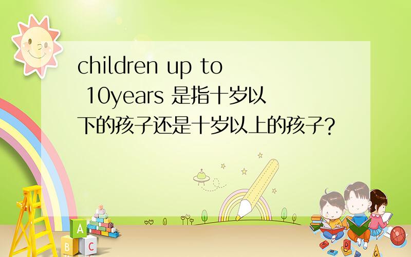 children up to 10years 是指十岁以下的孩子还是十岁以上的孩子?