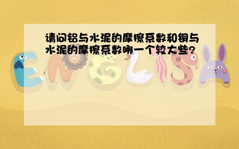 请问铝与水泥的摩擦系数和铜与水泥的摩擦系数哪一个较大些?