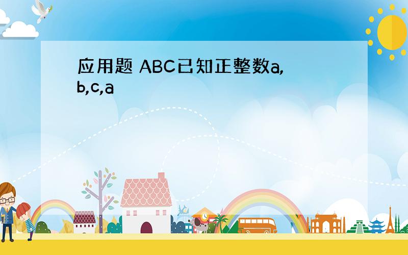 应用题 ABC已知正整数a,b,c,a