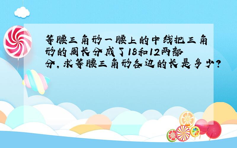 等腰三角形一腰上的中线把三角形的周长分成了18和12两部分,求等腰三角形各边的长是多少?