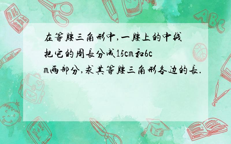 在等腰三角形中,一腰上的中线把它的周长分成15cm和6cm两部分,求其等腰三角形各边的长.