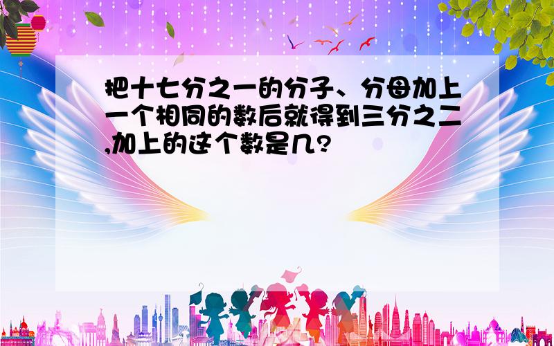 把十七分之一的分子、分母加上一个相同的数后就得到三分之二,加上的这个数是几?