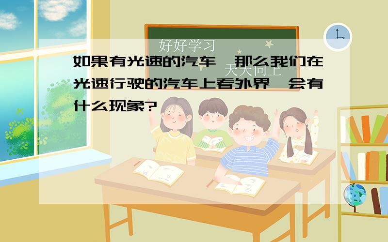 如果有光速的汽车,那么我们在光速行驶的汽车上看外界,会有什么现象?