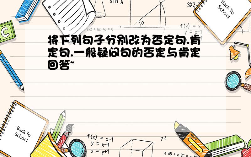 将下列句子分别改为否定句.肯定句.一般疑问句的否定与肯定回答~