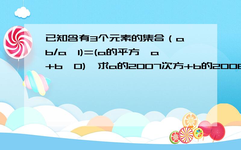 已知含有3个元素的集合（a,b/a,1)=(a的平方,a+b,0),求a的2007次方+b的2008次方