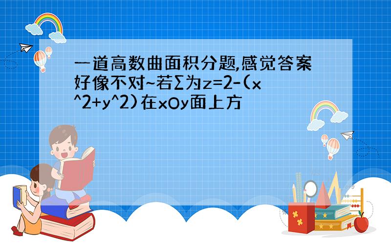 一道高数曲面积分题,感觉答案好像不对~若∑为z=2-(x^2+y^2)在xOy面上方