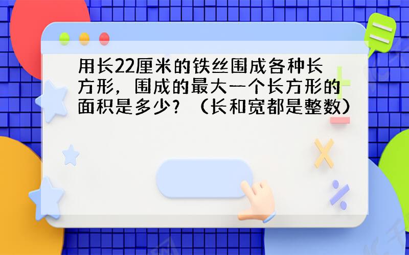 用长22厘米的铁丝围成各种长方形，围成的最大一个长方形的面积是多少？（长和宽都是整数）