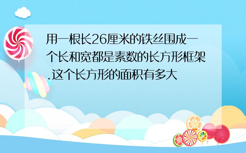 用一根长26厘米的铁丝围成一个长和宽都是素数的长方形框架.这个长方形的面积有多大