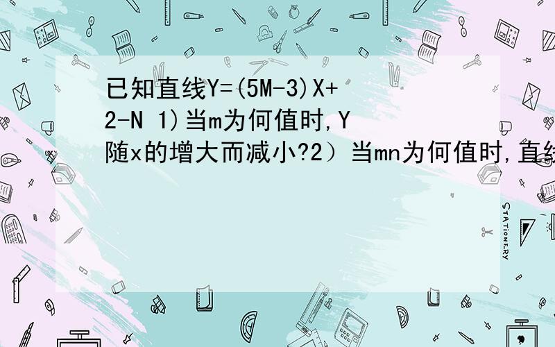 已知直线Y=(5M-3)X+2-N 1)当m为何值时,Y随x的增大而减小?2）当mn为何值时,直线与y轴的交点在x轴的上