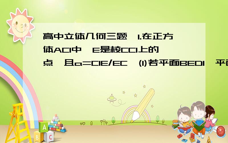 高中立体几何三题,1.在正方体AC1中,E是棱CC1上的点,且a=C1E/EC,(1)若平面BED1⊥平面BDD1B1,