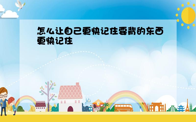 怎么让自己更快记住要背的东西更快记住