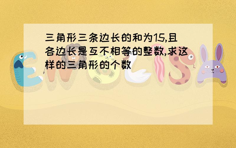 三角形三条边长的和为15,且各边长是互不相等的整数,求这样的三角形的个数