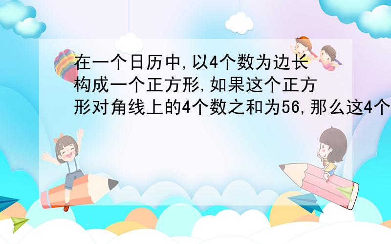 在一个日历中,以4个数为边长构成一个正方形,如果这个正方形对角线上的4个数之和为56,那么这4个数分别是多少?