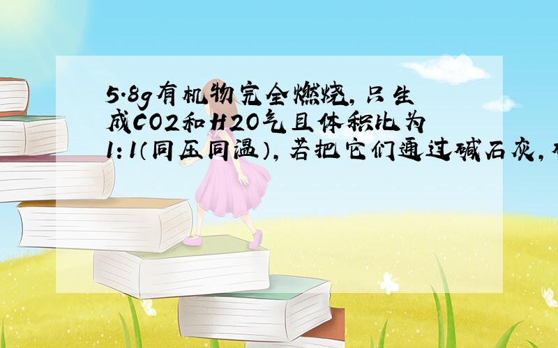 5.8g有机物完全燃烧，只生成CO2和H2O气且体积比为1：1（同压同温），若把它们通过碱石灰，碱石灰在增加18.6g，