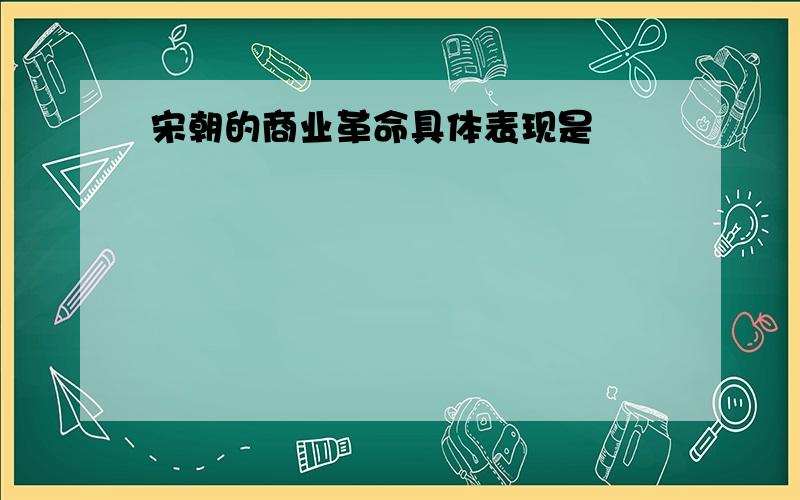 宋朝的商业革命具体表现是