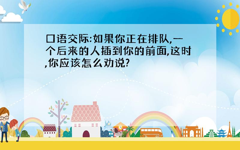 口语交际:如果你正在排队,一个后来的人插到你的前面,这时,你应该怎么劝说?