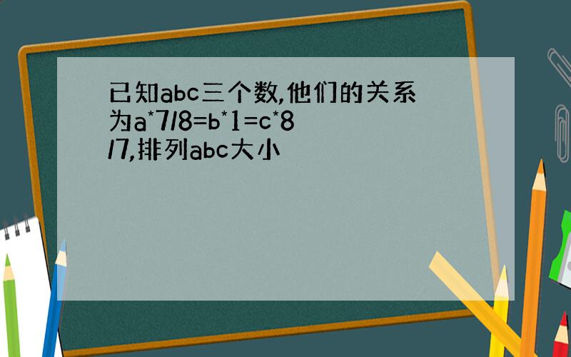 已知abc三个数,他们的关系为a*7/8=b*1=c*8/7,排列abc大小