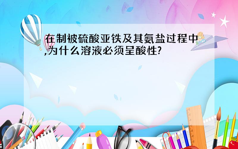 在制被硫酸亚铁及其氨盐过程中,为什么溶液必须呈酸性?