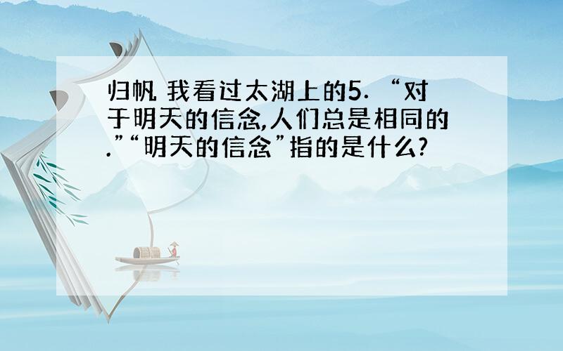 归帆 我看过太湖上的5．“对于明天的信念,人们总是相同的.”“明天的信念”指的是什么?