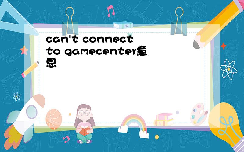 can't connect to gamecenter意思