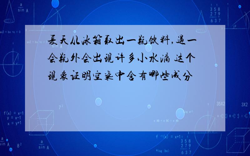 夏天从冰箱取出一瓶饮料,过一会瓶外会出现许多小水滴 这个现象证明空气中含有哪些成分