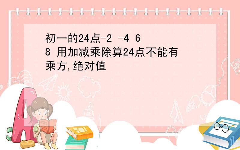 初一的24点-2 -4 6 8 用加减乘除算24点不能有乘方,绝对值