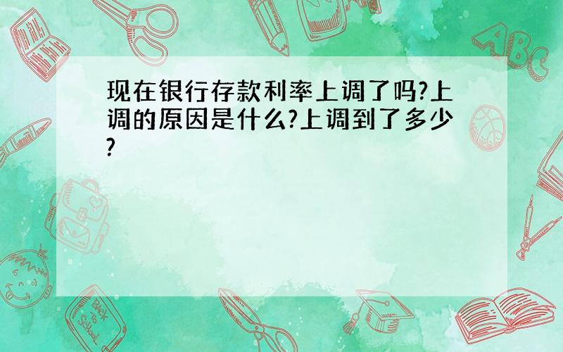 现在银行存款利率上调了吗?上调的原因是什么?上调到了多少?