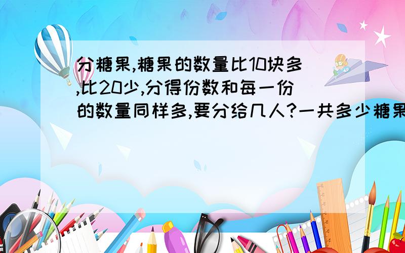 分糖果,糖果的数量比10块多,比20少,分得份数和每一份的数量同样多,要分给几人?一共多少糖果?