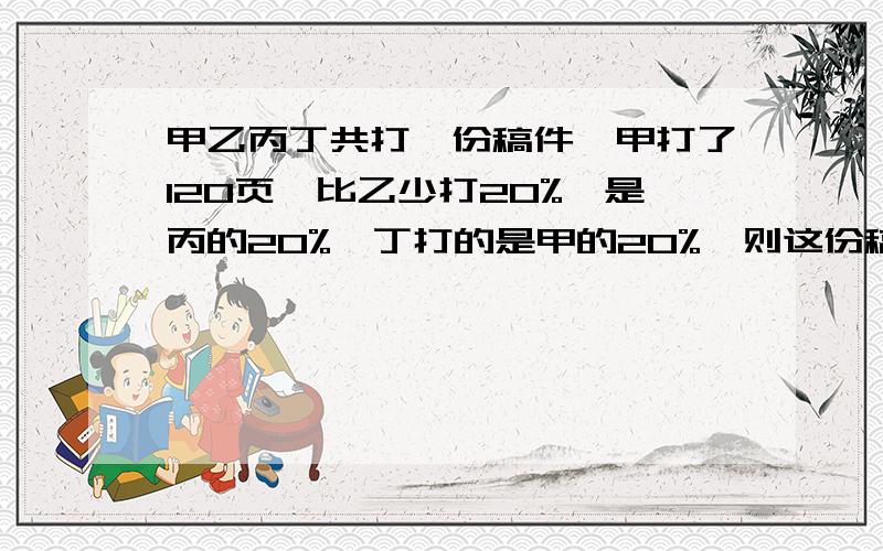 甲乙丙丁共打一份稿件,甲打了120页,比乙少打20%,是丙的20%,丁打的是甲的20%,则这份稿件共有____页.