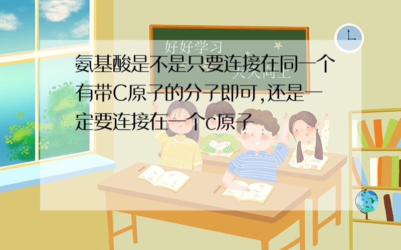 氨基酸是不是只要连接在同一个有带C原子的分子即可,还是一定要连接在一个c原子