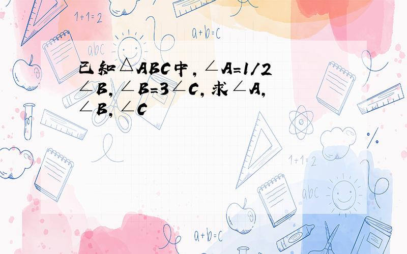 已知△ABC中,∠A=1/2∠B,∠B=3∠C,求∠A,∠B,∠C