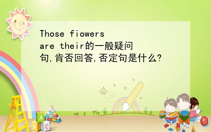 Those fiowers are their的一般疑问句,肯否回答,否定句是什么?