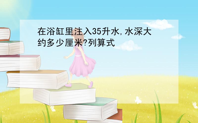 在浴缸里注入35升水,水深大约多少厘米?列算式