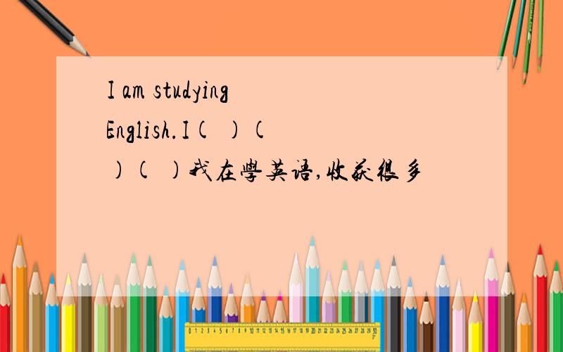 I am studying English.I( )( )( )我在学英语,收获很多