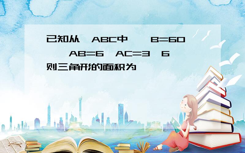 已知从△ABC中,∠B=60°,AB=6,AC=3√6,则三角形的面积为,