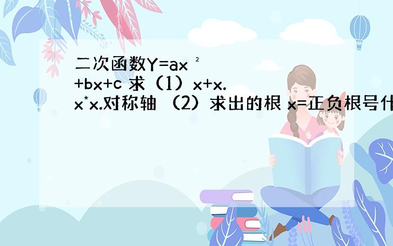 二次函数Y=ax²+bx+c 求（1）x+x.x*x.对称轴 （2）求出的根 x=正负根号什么?