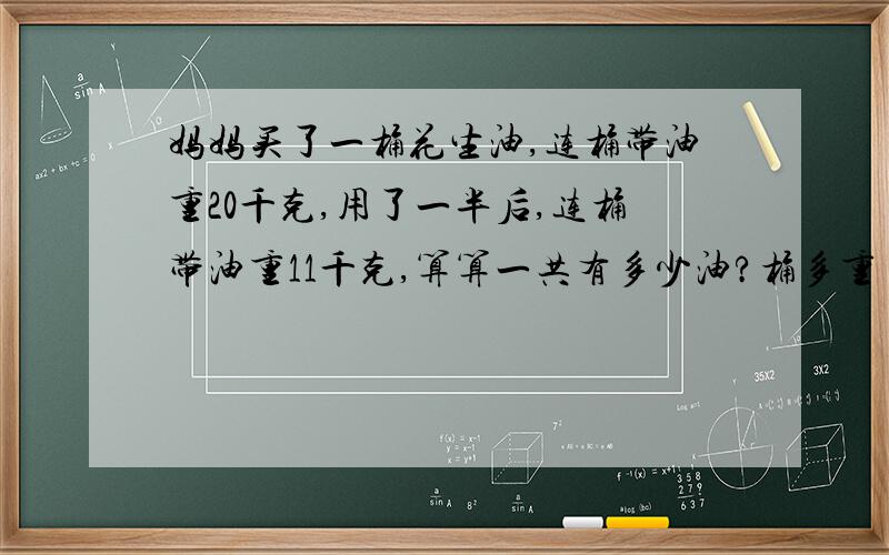 妈妈买了一桶花生油,连桶带油重20千克,用了一半后,连桶带油重11千克,算算一共有多少油?桶多重