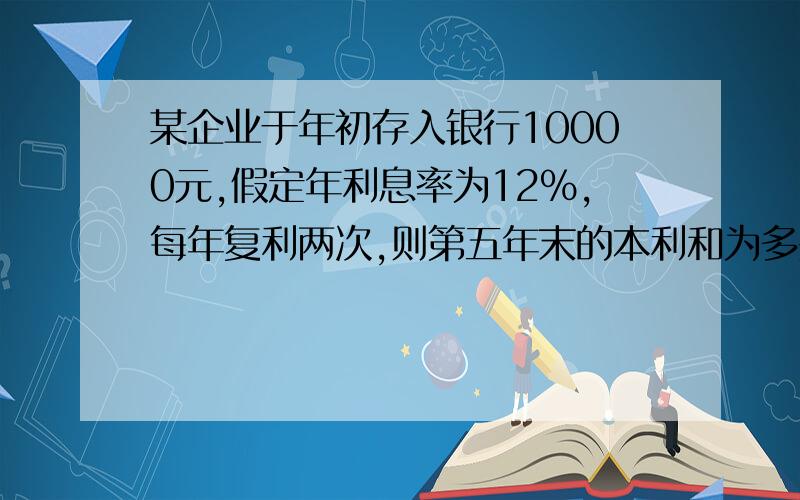 某企业于年初存入银行10000元,假定年利息率为12%,每年复利两次,则第五年末的本利和为多少元?