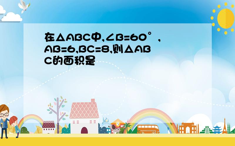 在△ABC中,∠B=60°,AB=6,BC=8,则△ABC的面积是