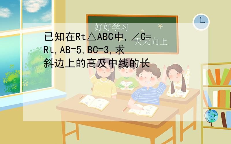 已知在Rt△ABC中,∠C=Rt,AB=5,BC=3,求斜边上的高及中线的长