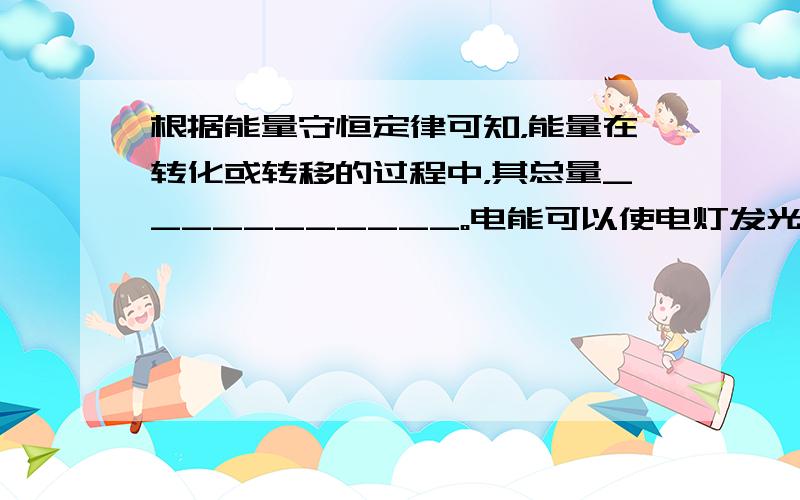 根据能量守恒定律可知，能量在转化或转移的过程中，其总量___________。电能可以使电灯发光，同时产生内能散失在空气